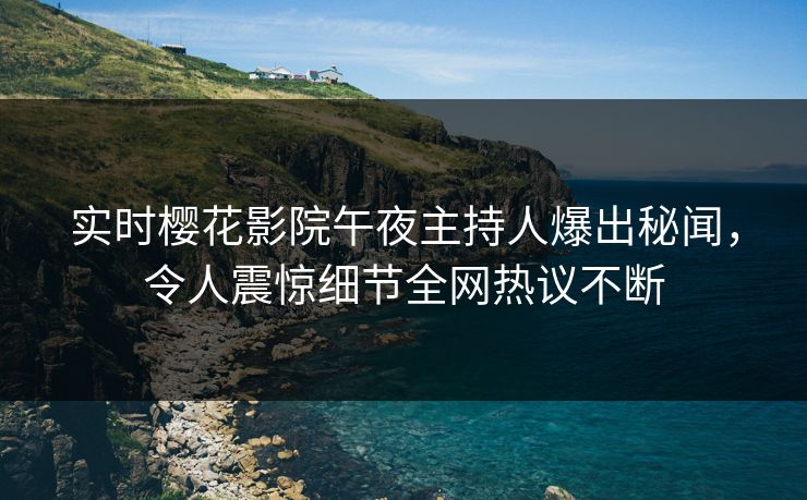 实时樱花影院午夜主持人爆出秘闻，令人震惊细节全网热议不断