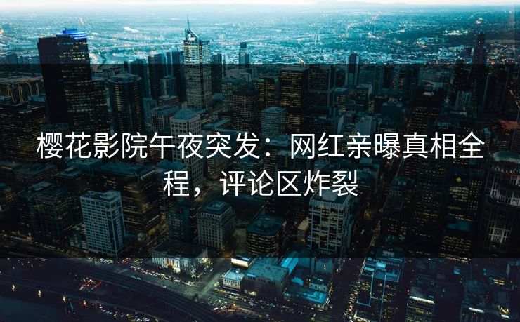 樱花影院午夜突发：网红亲曝真相全程，评论区炸裂