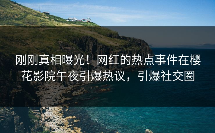 刚刚真相曝光！网红的热点事件在樱花影院午夜引爆热议，引爆社交圈