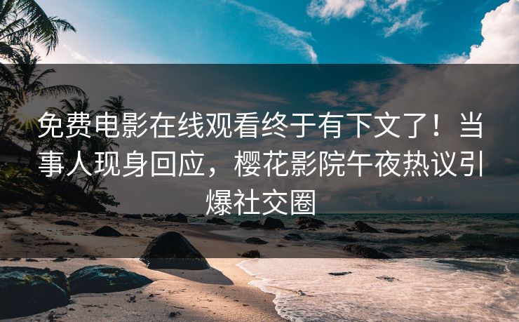 免费电影在线观看终于有下文了！当事人现身回应，樱花影院午夜热议引爆社交圈