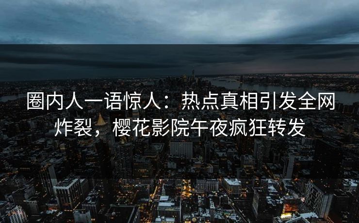 圈内人一语惊人：热点真相引发全网炸裂，樱花影院午夜疯狂转发