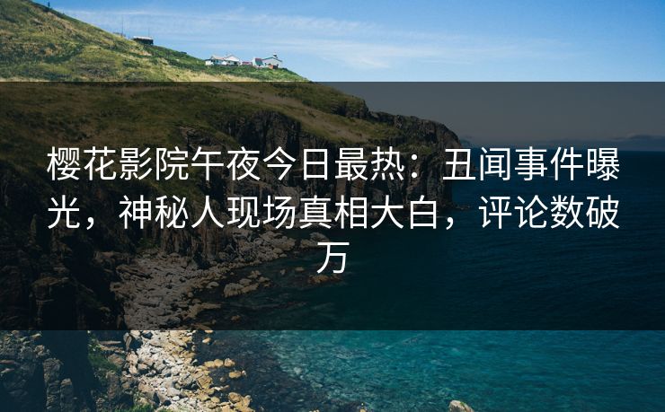 樱花影院午夜今日最热：丑闻事件曝光，神秘人现场真相大白，评论数破万