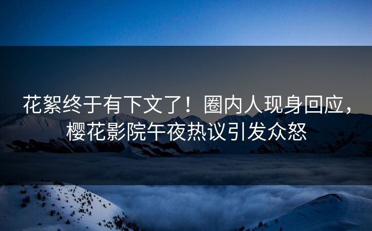 花絮终于有下文了！圈内人现身回应，樱花影院午夜热议引发众怒