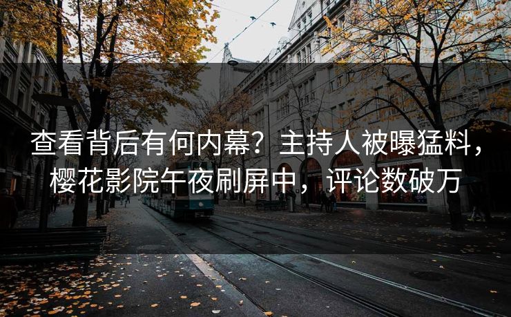 查看背后有何内幕？主持人被曝猛料，樱花影院午夜刷屏中，评论数破万