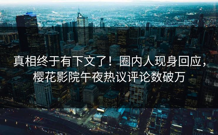 真相终于有下文了！圈内人现身回应，樱花影院午夜热议评论数破万