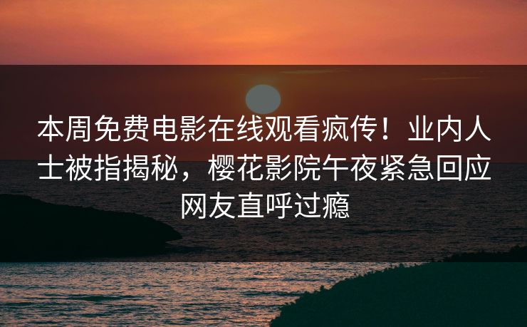 本周免费电影在线观看疯传！业内人士被指揭秘，樱花影院午夜紧急回应网友直呼过瘾