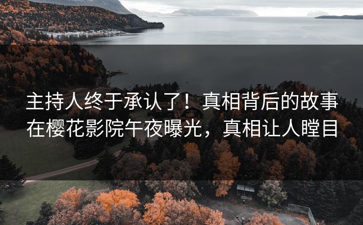 主持人终于承认了！真相背后的故事在樱花影院午夜曝光，真相让人瞠目