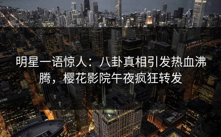 明星一语惊人：八卦真相引发热血沸腾，樱花影院午夜疯狂转发