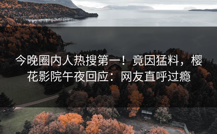 今晚圈内人热搜第一！竟因猛料，樱花影院午夜回应：网友直呼过瘾
