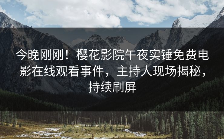 今晚刚刚！樱花影院午夜实锤免费电影在线观看事件，主持人现场揭秘，持续刷屏