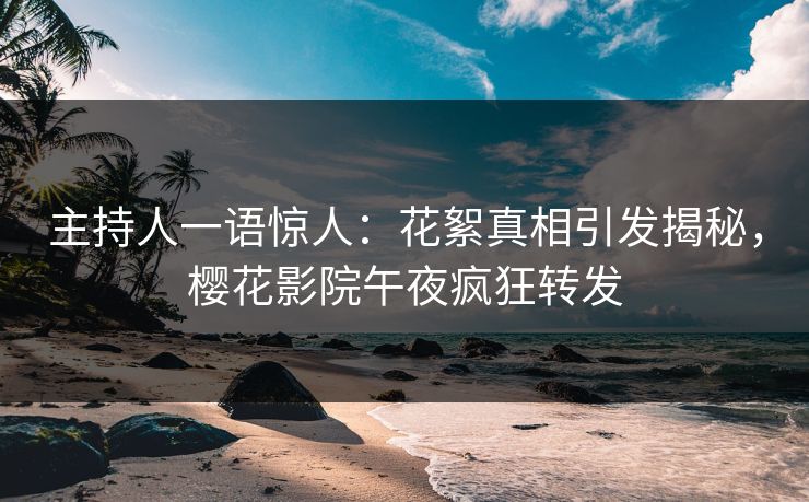 主持人一语惊人：花絮真相引发揭秘，樱花影院午夜疯狂转发