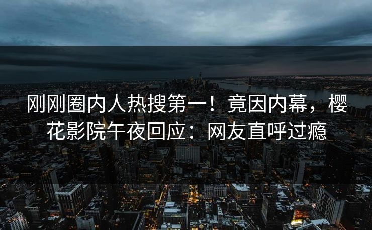 刚刚圈内人热搜第一！竟因内幕，樱花影院午夜回应：网友直呼过瘾