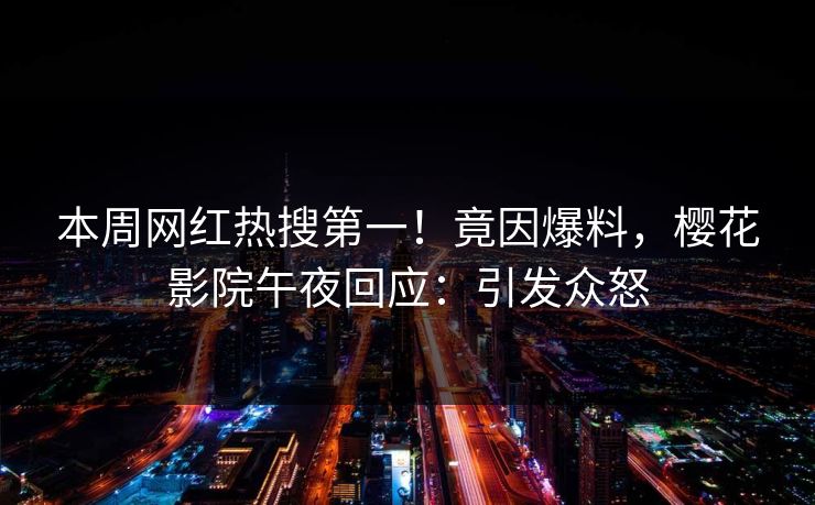 本周网红热搜第一！竟因爆料，樱花影院午夜回应：引发众怒