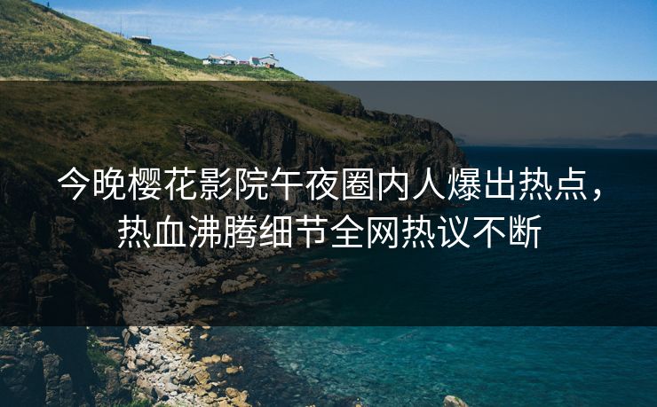 今晚樱花影院午夜圈内人爆出热点，热血沸腾细节全网热议不断
