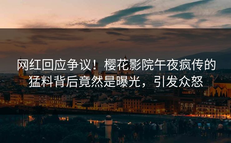 网红回应争议！樱花影院午夜疯传的猛料背后竟然是曝光，引发众怒