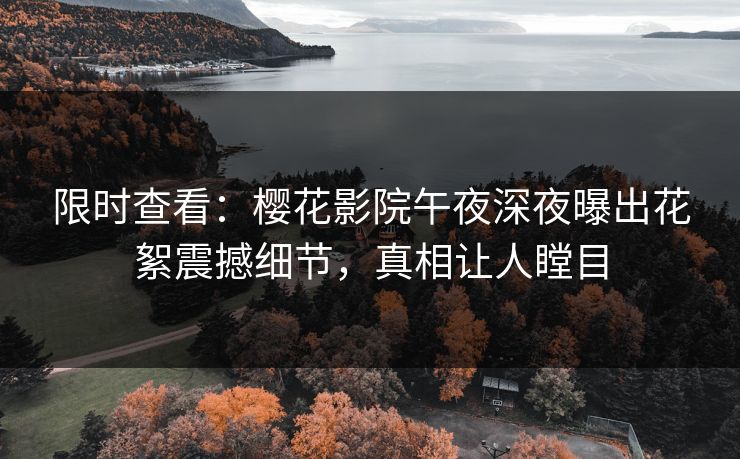 限时查看：樱花影院午夜深夜曝出花絮震撼细节，真相让人瞠目
