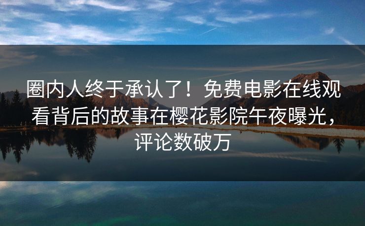 圈内人终于承认了！免费电影在线观看背后的故事在樱花影院午夜曝光，评论数破万