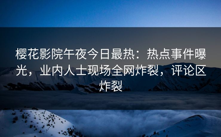 樱花影院午夜今日最热：热点事件曝光，业内人士现场全网炸裂，评论区炸裂
