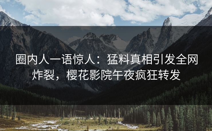 圈内人一语惊人：猛料真相引发全网炸裂，樱花影院午夜疯狂转发
