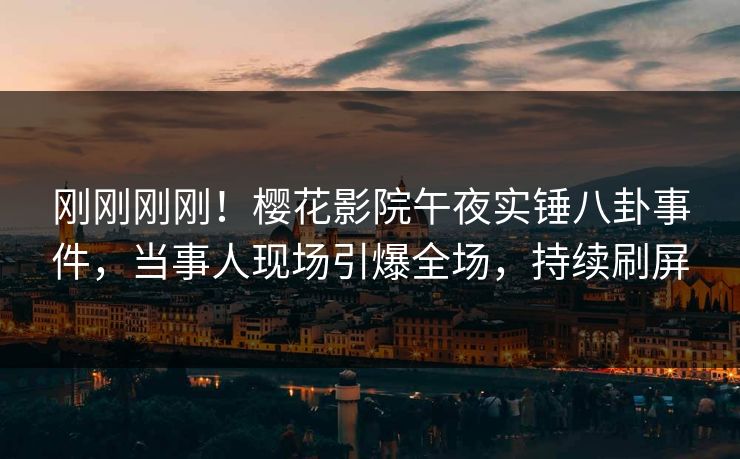 刚刚刚刚！樱花影院午夜实锤八卦事件，当事人现场引爆全场，持续刷屏