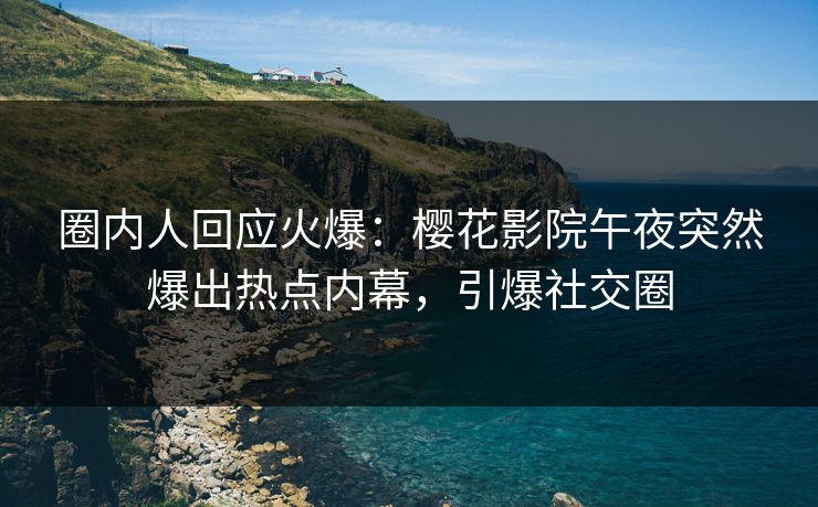 圈内人回应火爆：樱花影院午夜突然爆出热点内幕，引爆社交圈