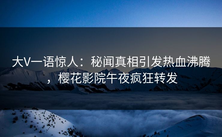 大V一语惊人：秘闻真相引发热血沸腾，樱花影院午夜疯狂转发