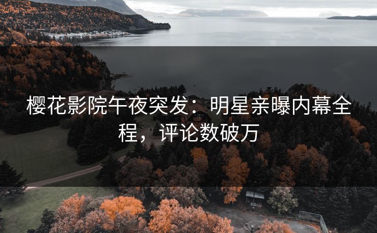 樱花影院午夜突发：明星亲曝内幕全程，评论数破万
