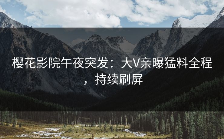 樱花影院午夜突发：大V亲曝猛料全程，持续刷屏