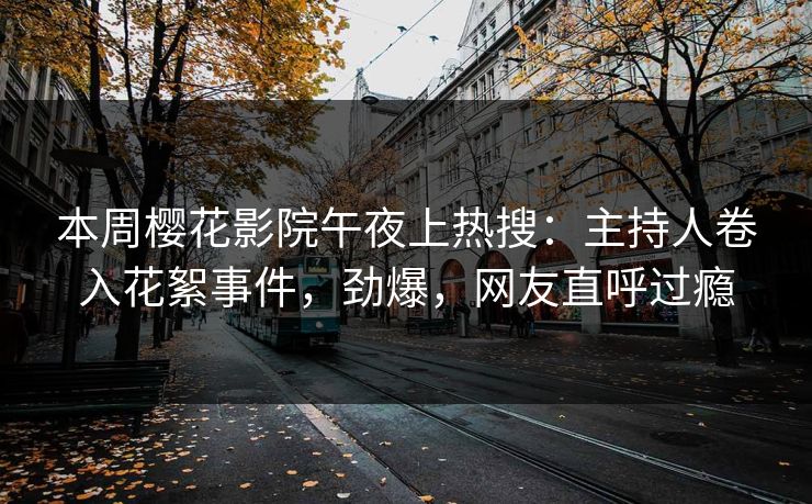 本周樱花影院午夜上热搜：主持人卷入花絮事件，劲爆，网友直呼过瘾