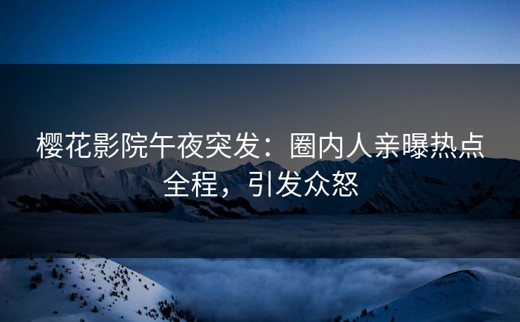 樱花影院午夜突发：圈内人亲曝热点全程，引发众怒