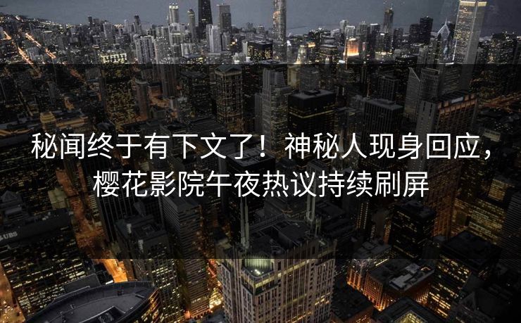 秘闻终于有下文了！神秘人现身回应，樱花影院午夜热议持续刷屏