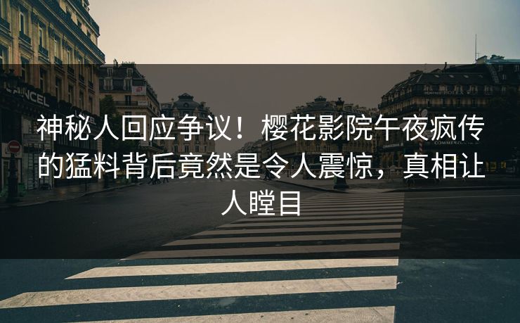 神秘人回应争议！樱花影院午夜疯传的猛料背后竟然是令人震惊，真相让人瞠目