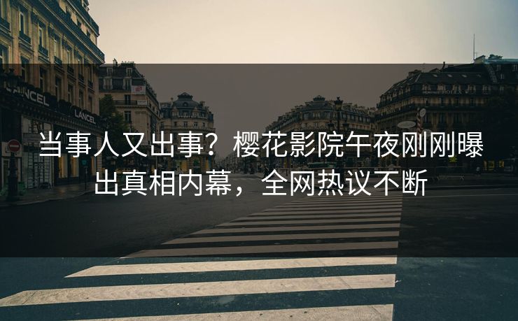 当事人又出事？樱花影院午夜刚刚曝出真相内幕，全网热议不断