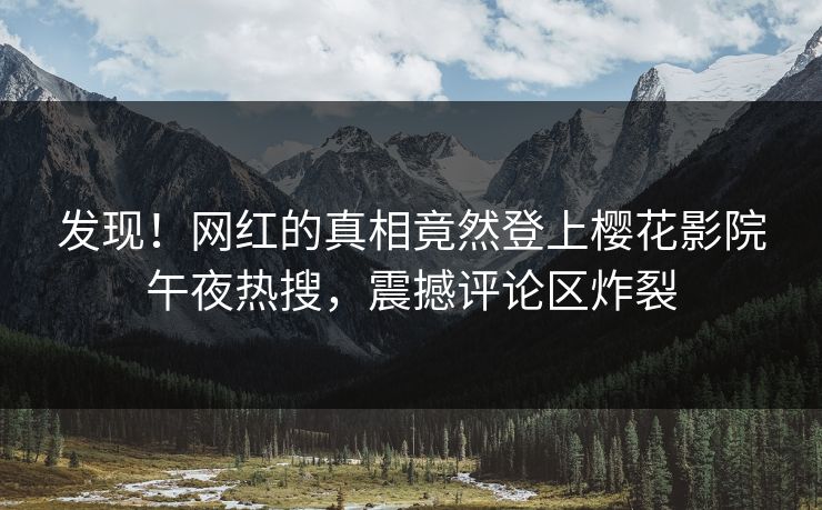 发现！网红的真相竟然登上樱花影院午夜热搜，震撼评论区炸裂