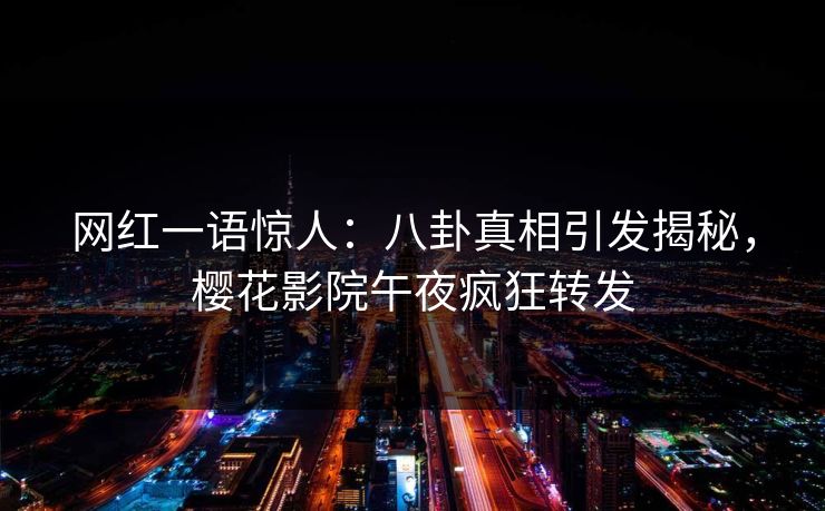 网红一语惊人：八卦真相引发揭秘，樱花影院午夜疯狂转发