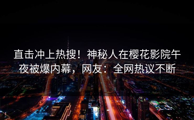 直击冲上热搜！神秘人在樱花影院午夜被爆内幕，网友：全网热议不断