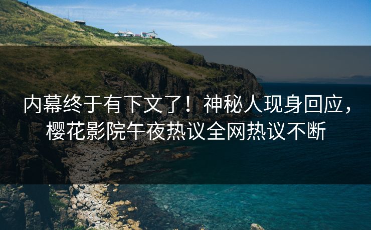 内幕终于有下文了！神秘人现身回应，樱花影院午夜热议全网热议不断