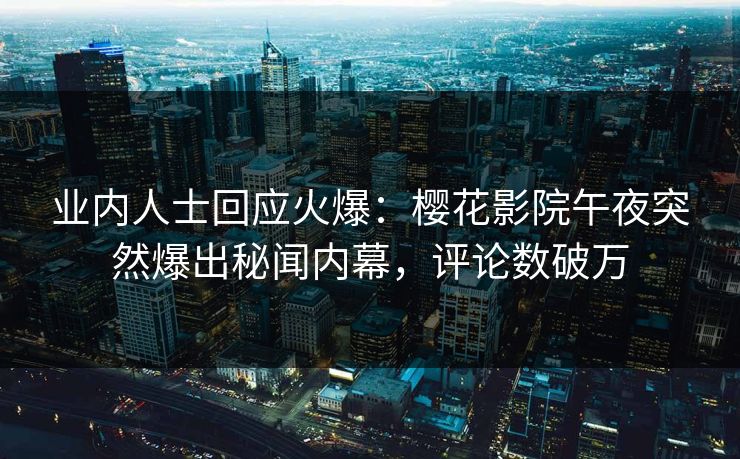 业内人士回应火爆：樱花影院午夜突然爆出秘闻内幕，评论数破万