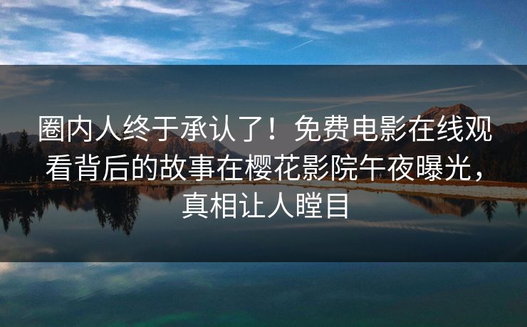 圈内人终于承认了！免费电影在线观看背后的故事在樱花影院午夜曝光，真相让人瞠目