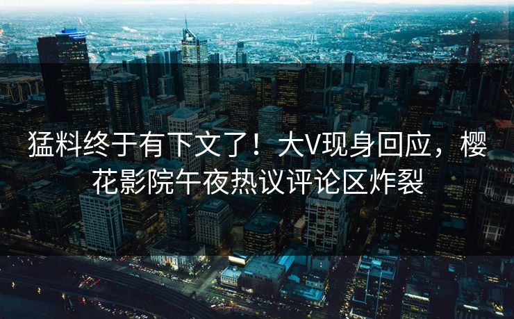 猛料终于有下文了！大V现身回应，樱花影院午夜热议评论区炸裂