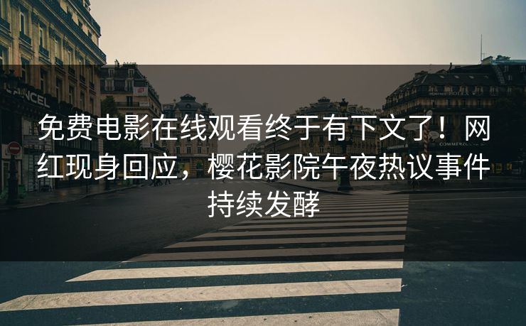 免费电影在线观看终于有下文了！网红现身回应，樱花影院午夜热议事件持续发酵