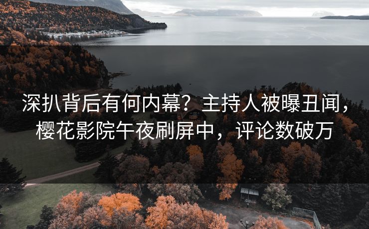 深扒背后有何内幕？主持人被曝丑闻，樱花影院午夜刷屏中，评论数破万