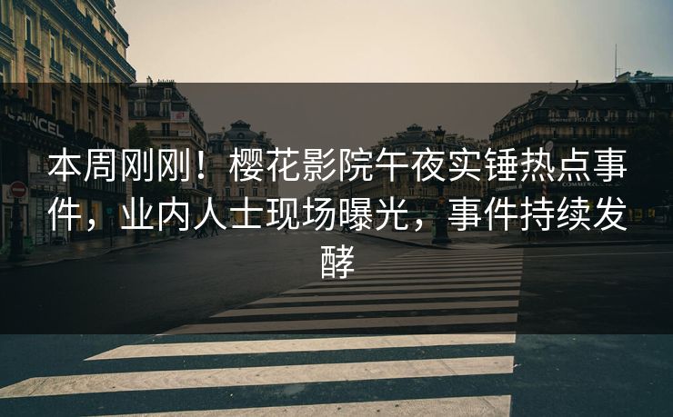 本周刚刚！樱花影院午夜实锤热点事件，业内人士现场曝光，事件持续发酵