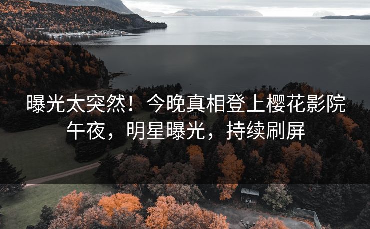 曝光太突然！今晚真相登上樱花影院午夜，明星曝光，持续刷屏