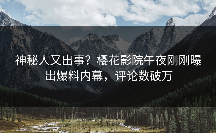 神秘人又出事？樱花影院午夜刚刚曝出爆料内幕，评论数破万