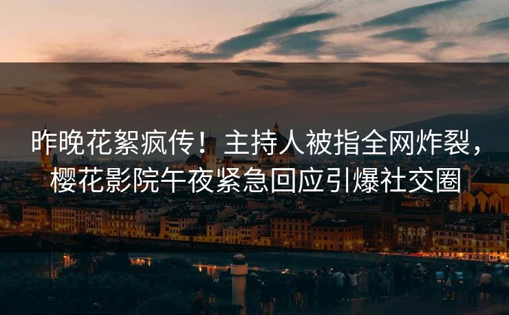 昨晚花絮疯传！主持人被指全网炸裂，樱花影院午夜紧急回应引爆社交圈