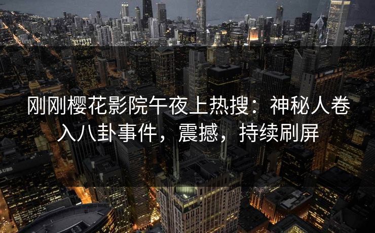 刚刚樱花影院午夜上热搜：神秘人卷入八卦事件，震撼，持续刷屏