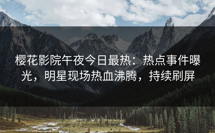 樱花影院午夜今日最热：热点事件曝光，明星现场热血沸腾，持续刷屏