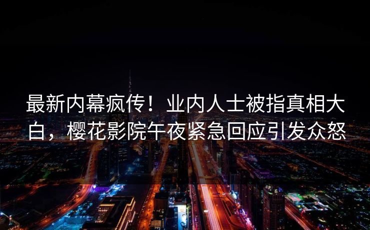 最新内幕疯传！业内人士被指真相大白，樱花影院午夜紧急回应引发众怒