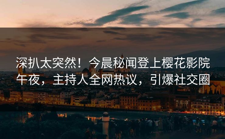 深扒太突然！今晨秘闻登上樱花影院午夜，主持人全网热议，引爆社交圈